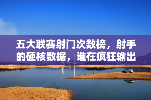 五大联赛射门次数榜,射手的硬核数据,谁在疯狂输出?五大联赛射门次数榜,射手的硬核疯狂输出