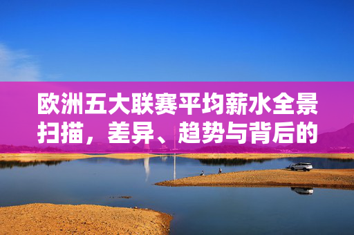 欧洲五大联赛平均薪水全景扫描,差异、趋势与背后的逻辑,欧洲五大联赛平均薪水全景,差异、趋势与背后的逻辑