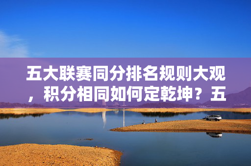 五大联赛同分排名规则大观，积分相同如何定乾坤？五大联赛同分排名规则，积分如何定乾坤