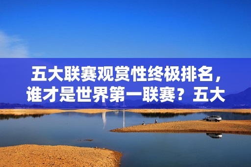 五大联赛观赏性终极排名,谁才是世界第一联赛?五大联赛观赏性终极排名,谁是世界第一联赛?