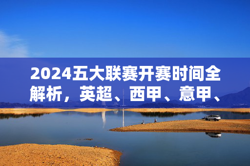 2024五大联赛开赛时间全解析，英超、西甲、意甲、德甲、法甲何时揭幕？2024五大联赛开赛时间全解析