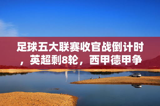 足球五大联赛收官战倒计时，英超剩8轮，西甲德甲争冠悬念白热化，五大联赛收官战倒计时，英超剩8轮，西甲德甲争冠白热化