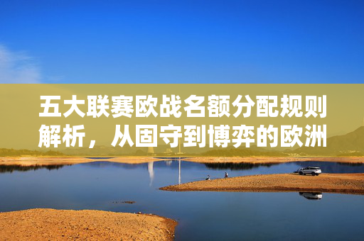 五大联赛欧战名额分配规则解析,从固守到博弈的欧洲足坛格局演变,五大联赛欧战名额分配,从固守到博弈的格局演变