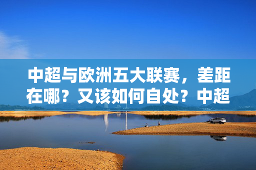 中超与欧洲五大联赛，差距在哪？又该如何自处？中超与欧洲五大联赛，差距之思与自处之道