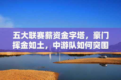 五大联赛薪资金字塔，豪门挥金如土，中游队如何突围？五大联赛薪资金字塔，豪门挥金如土，中游队如何突围？