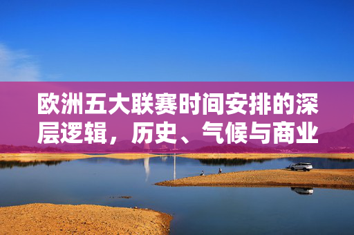 欧洲五大联赛时间安排的深层逻辑,历史、气候与商业的平衡,欧洲五大联赛时间安排的深层逻辑,历史、气候与商业的平衡