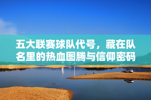 五大联赛球队代号,藏在队名里的热血图腾与信仰密码,五大联赛队名代号,热血图腾与信仰密码