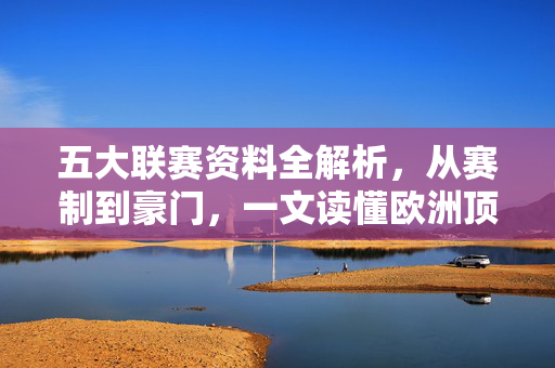 五大联赛资料全解析，从赛制到豪门，一文读懂欧洲顶级足球盛宴，五大联赛全解析，从赛制到豪门，一文读懂欧洲顶级足球盛宴