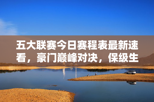 五大联赛今日赛程表最新速看,豪门巅峰对决,保级生死战上演!五大联赛今日赛程速看,豪门巅峰对决,保级生死战上演