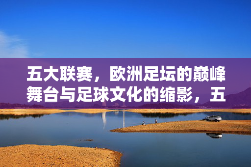 五大联赛，欧洲足坛的巅峰舞台与足球文化的缩影，五大联赛，欧洲足坛巅峰舞台与足球文化缩影