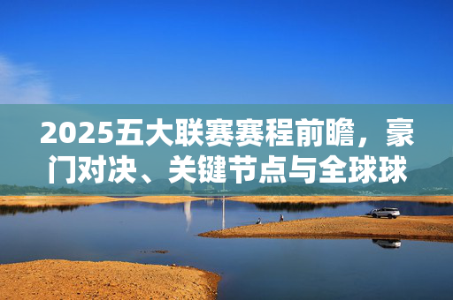 2025五大联赛赛程前瞻，豪门对决、关键节点与全球球迷盛宴，2025五大联赛赛程前瞻，豪门对决、关键节点与全球球迷盛宴