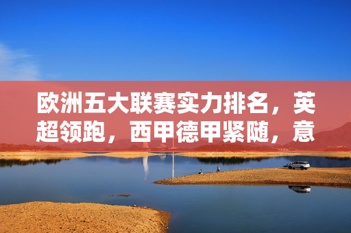 欧洲五大联赛实力排名，英超领跑，西甲德甲紧随，意甲法甲谁更胜一筹？欧洲五大联赛实力排名，英超领跑，意甲法甲谁更胜一筹？