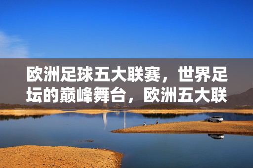 欧洲足球五大联赛，世界足坛的巅峰舞台，欧洲五大联赛，世界足坛的巅峰舞台