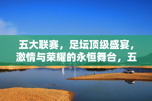 五大联赛，足坛顶级盛宴，激情与荣耀的永恒舞台，五大联赛，顶级盛宴，激情与荣耀的永恒舞台