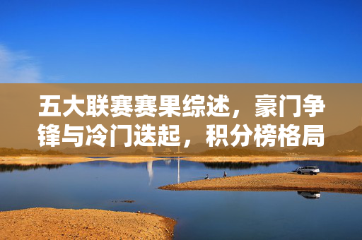 五大联赛赛果综述,豪门争锋与冷门迭起,积分榜格局再洗牌,五大联赛综述,豪门争锋冷门迭起,积分榜格局洗牌