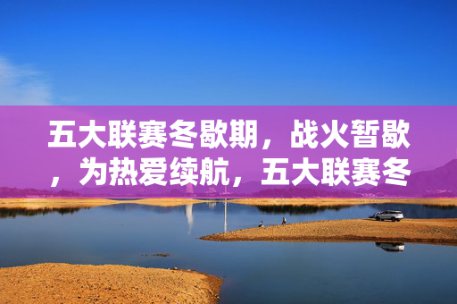五大联赛冬歇期,战火暂歇,为热爱续航,五大联赛冬歇,战火暂歇,热爱续航