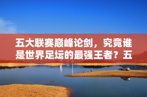 五大联赛巅峰论剑，究竟谁是世界足坛的最强王者？五大联赛巅峰论剑，谁为世界足坛最强王者？