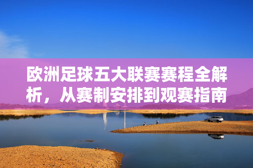 欧洲足球五大联赛赛程全解析，从赛制安排到观赛指南，欧洲五大联赛赛程全解析，从赛制安排到观赛指南