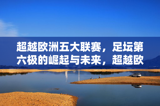 超越欧洲五大联赛,足坛第六极的崛起与未来,超越欧洲五大联赛,足坛第六极崛起与未来