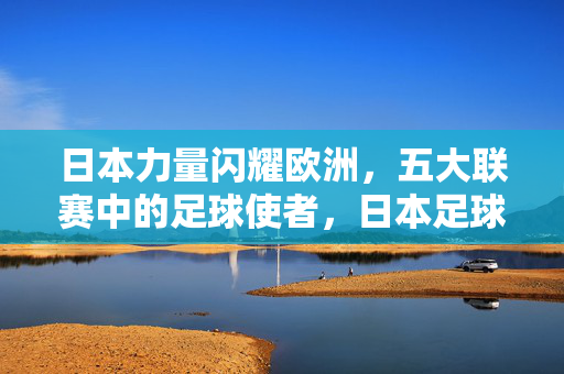 日本力量闪耀欧洲，五大联赛中的足球使者，日本足球使者闪耀欧洲五大联赛