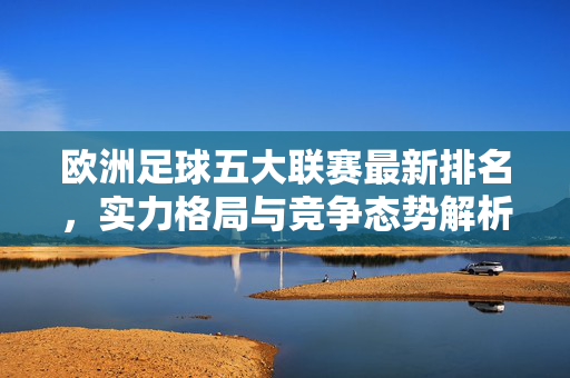 欧洲足球五大联赛最新排名，实力格局与竞争态势解析，欧洲五大联赛最新排名，实力格局与竞争态势解析