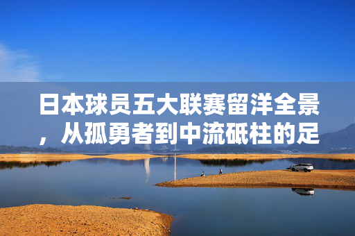 日本球员五大联赛留洋全景，从孤勇者到中流砥柱的足球进化史，日本球员五大联赛留洋进化史，从孤勇者到中流砥柱