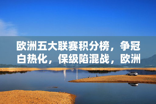 欧洲五大联赛积分榜，争冠白热化，保级陷混战，欧洲五大联赛积分榜，争冠白热化，保级陷混战
