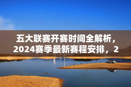 五大联赛开赛时间全解析,2024赛季最新赛程安排,2024五大联赛开赛时间及赛程全解析