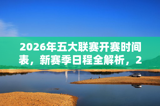 2026年五大联赛开赛时间表,新赛季日程全解析,2026年五大联赛新赛季日程全解析