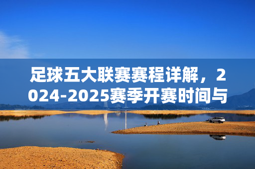 足球五大联赛赛程详解，2024-2025赛季开赛时间与看点，2024-2025赛季足球五大联赛赛程详解，开赛时间与看点