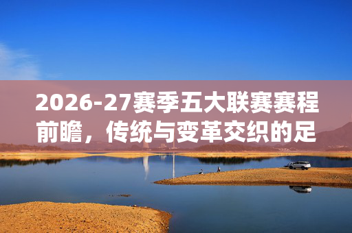 2026-27赛季五大联赛赛程前瞻，传统与变革交织的足球盛宴，2026-27五大联赛赛程前瞻，交织传统与变革的足球盛宴