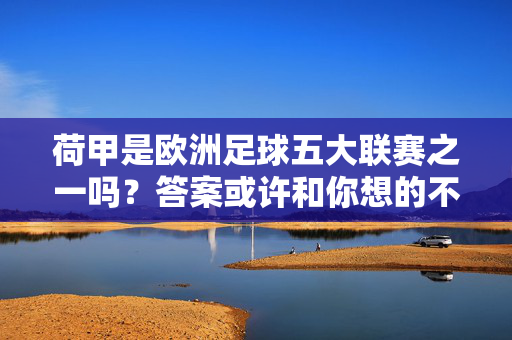 荷甲是欧洲足球五大联赛之一吗？答案或许和你想的不一样，荷甲是欧洲足球五大联赛之一吗？答案或许和你想的不一样