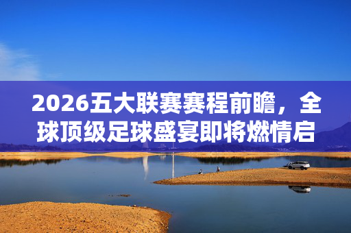 2026五大联赛赛程前瞻,全球顶级足球盛宴即将燃情启幕,2026五大联赛赛程前瞻,全球顶级足球盛宴燃情启幕