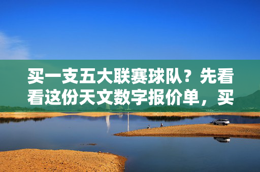 买一支五大联赛球队?先看看这份天文数字报价单,买五大联赛球队?这份天文数字报价单先看清