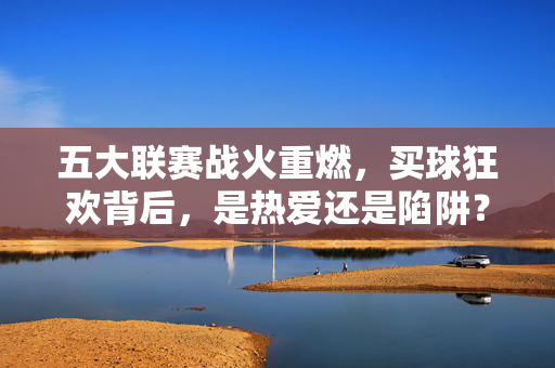 五大联赛战火重燃，买球狂欢背后，是热爱还是陷阱？五大联赛战火重燃，买球狂欢，热爱还是陷阱？