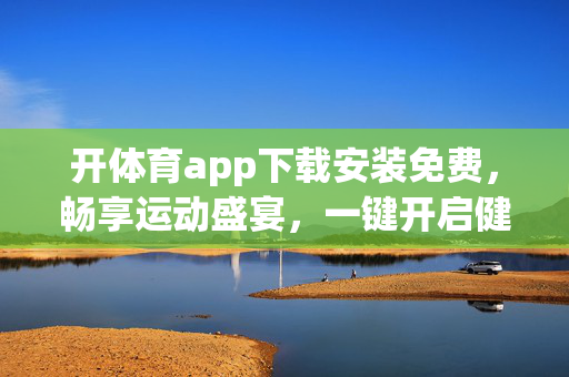 开体育app下载安装免费,畅享运动盛宴,一键开启健康生活,免费下载体育app,畅享运动盛宴一键开启健康生活