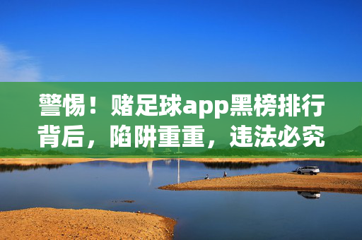 警惕!赌足球app黑榜排行背后,陷阱重重,违法必究,警惕!赌足球app黑榜排行背后陷阱重重,违法必究
