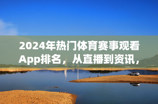 2024年热门体育赛事观看App排名，从直播到资讯，总有一款适合你，2024年热门体育赛事观看App排名