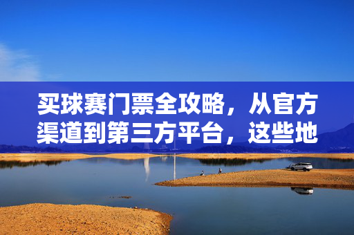 买球赛门票全攻略，从官方渠道到第三方平台，这些地方靠谱！球赛门票购买全攻略，官方渠道与第三方平台靠谱指南