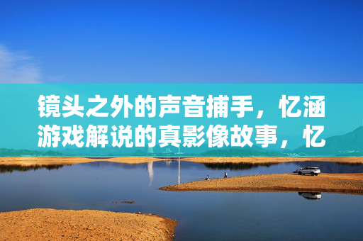 镜头之外的声音捕手，忆涵游戏解说的真影像故事，忆涵，镜头之外的声音捕手，游戏解说的真影像