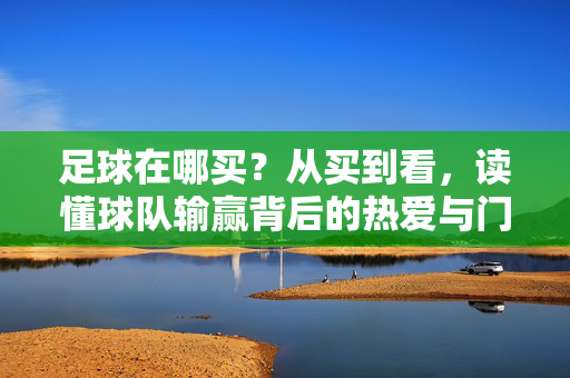 足球在哪买？从买到看，读懂球队输赢背后的热爱与门道
