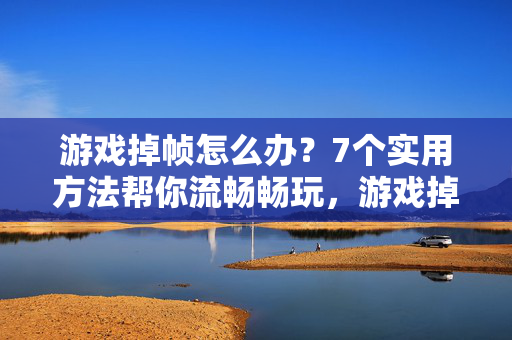 游戏掉帧怎么办？7个实用方法帮你流畅畅玩，游戏掉帧？7个实用方法助你流畅畅玩