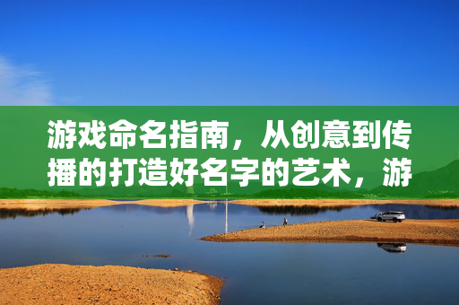 游戏命名指南，从创意到传播的打造好名字的艺术，游戏命名指南，从创意到传播的艺术