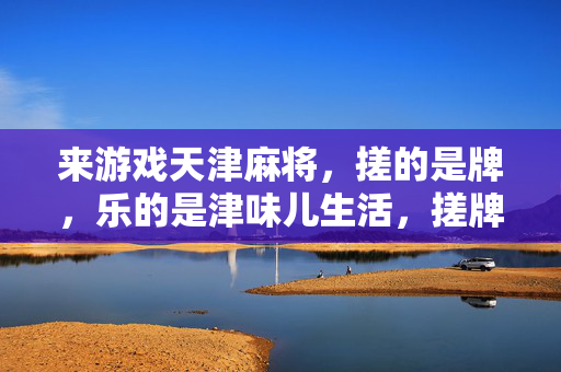 来游戏天津麻将，搓的是牌，乐的是津味儿生活，搓牌乐享津味儿生活
