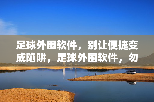足球外围软件，别让便捷变成陷阱，足球外围软件，勿让便捷成陷阱