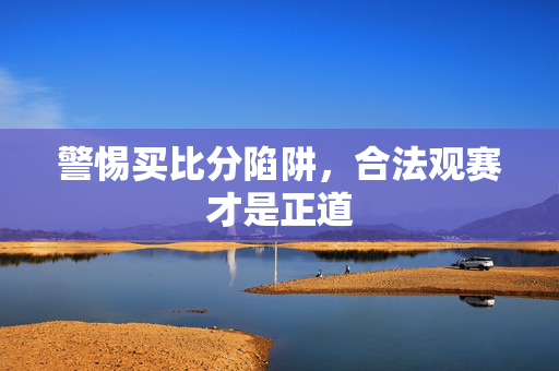 警惕买比分陷阱，合法观赛才是正道