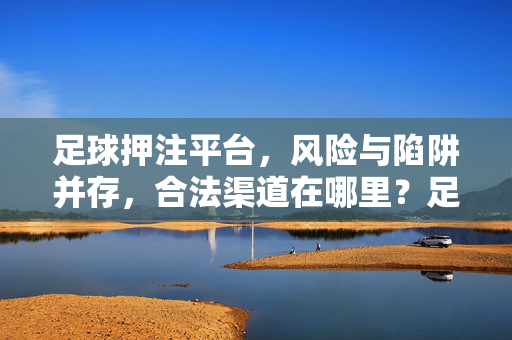 足球押注平台，风险与陷阱并存，合法渠道在哪里？足球押注平台暗藏风险陷阱，合法渠道何在？
