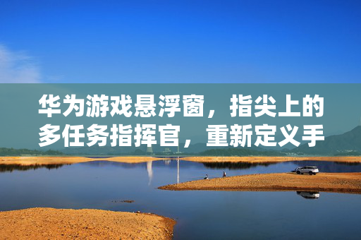 华为游戏悬浮窗，指尖上的多任务指挥官，重新定义手游体验，华为游戏悬浮窗，指尖多任务指挥官，重新定义手游体验