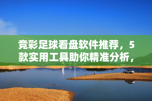 竞彩足球看盘软件推荐，5款实用工具助你精准分析，5款竞彩足球看盘软件推荐，精准分析实用工具