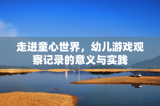 走进童心世界，幼儿游戏观察记录的意义与实践